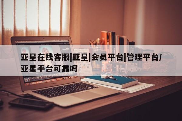 亚星官网_管理平台 亚星官网管理平台亚星在线客服|亚星|会员平台|管理平台/亚星平台可靠吗