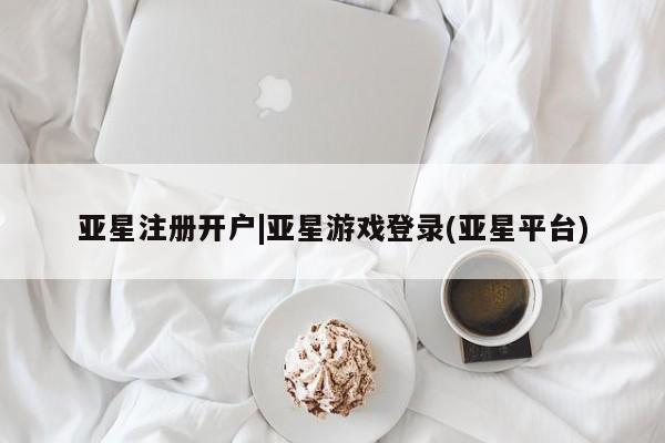 亚星官网_管理平台 亚星官网管理平台亚星注册开户|亚星游戏登录(亚星平台)