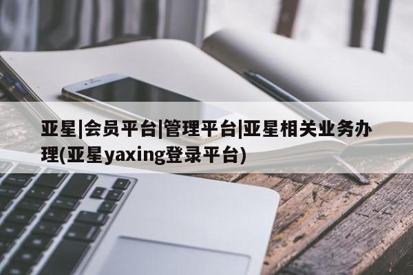 亚星官网_管理平台 亚星官网管理平台亚星|会员平台|管理平台|亚星相关业务办理(亚星yaxing登录平台)