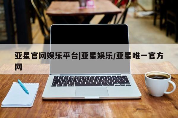 亚星官网_管理平台 亚星官网管理平台亚星官网娱乐平台|亚星娱乐/亚星唯一官方网