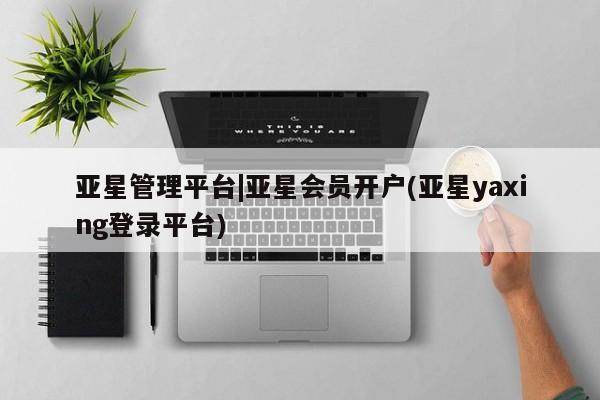亚星官网_管理平台 亚星官网管理平台亚星管理平台|亚星会员开户(亚星yaxing登录平台)