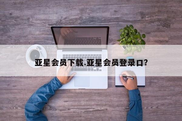 亚星官网_管理平台 亚星官网管理平台亚星会员下载.亚星会员登录口？