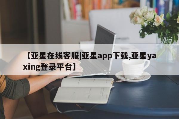 亚星官网_管理平台 亚星官网管理平台【亚星在线客服|亚星app下载,亚星yaxing登录平台】