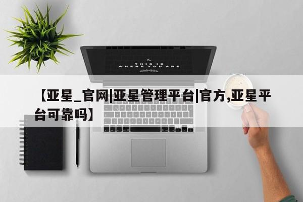 亚星官网_管理平台 亚星官网管理平台【亚星_官网|亚星管理平台|官方,亚星平台可靠吗】