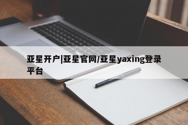 亚星官网_管理平台 亚星官网管理平台亚星开户|亚星官网/亚星yaxing登录平台
