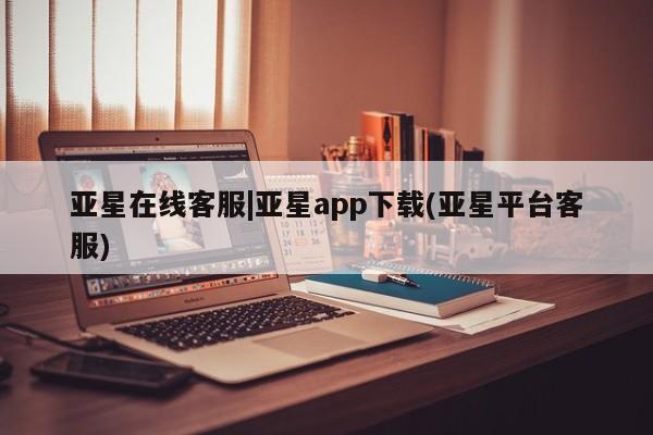 亚星官网_管理平台 亚星官网管理平台亚星在线客服|亚星app下载(亚星平台客服)