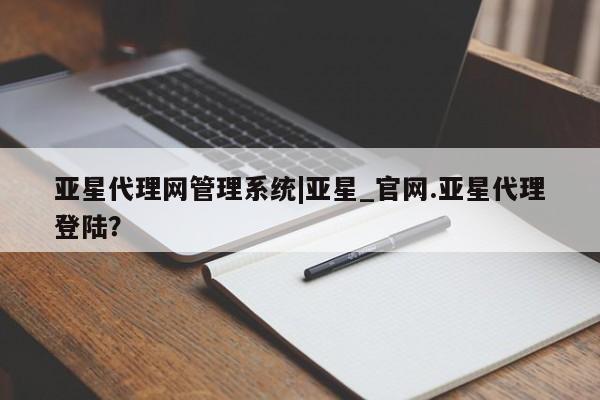 亚星官网_管理平台 亚星官网管理平台亚星代理网管理系统|亚星_官网.亚星代理登陆？