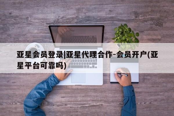 亚星官网_管理平台 亚星官网管理平台亚星会员登录|亚星代理合作-会员开户(亚星平台可靠吗)