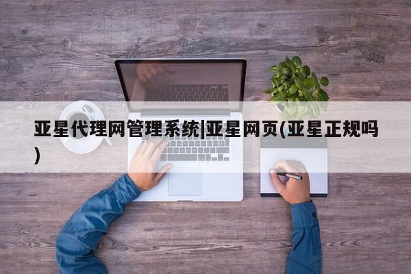亚星官网_管理平台 亚星官网管理平台亚星代理网管理系统|亚星网页(亚星正规吗)