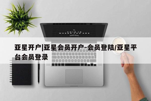亚星官网_管理平台 亚星官网管理平台亚星开户|亚星会员开户-会员登陆/亚星平台会员登录