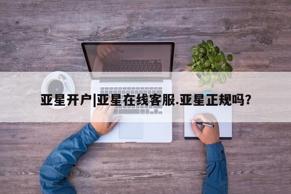 亚星官网_管理平台 亚星官网管理平台亚星开户|亚星在线客服.亚星正规吗？