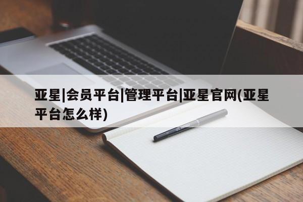 亚星官网_管理平台 亚星官网管理平台亚星|会员平台|管理平台|亚星官网(亚星平台怎么样)
