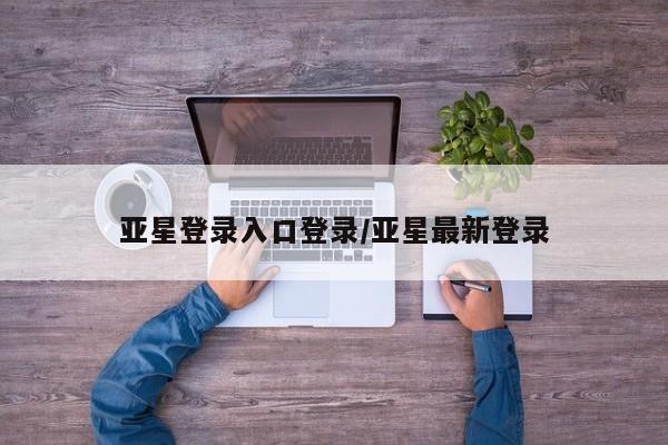 亚星官网_管理平台 亚星官网管理平台亚星登录入口登录/亚星最新登录