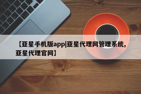 亚星官网_管理平台 亚星官网管理平台【亚星手机版app|亚星代理网管理系统,亚星代理官网】