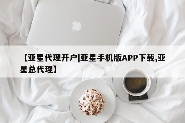 亚星官网_管理平台 亚星官网管理平台【亚星代理开户|亚星手机版APP下载,亚星总代理】