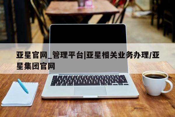 亚星官网_管理平台 亚星官网管理平台亚星官网_管理平台|亚星相关业务办理/亚星集团官网