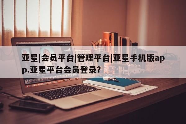 亚星官网_管理平台 亚星官网管理平台亚星|会员平台|管理平台|亚星手机版app.亚星平台会员登录？