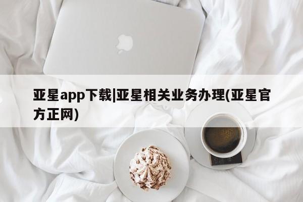 亚星官网_管理平台 亚星官网管理平台亚星app下载|亚星相关业务办理(亚星官方正网)