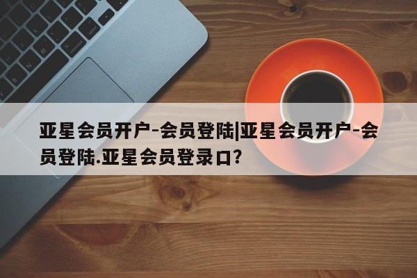 亚星官网_管理平台 亚星官网管理平台亚星会员开户-会员登陆|亚星会员开户-会员登陆.亚星会员登录口？
