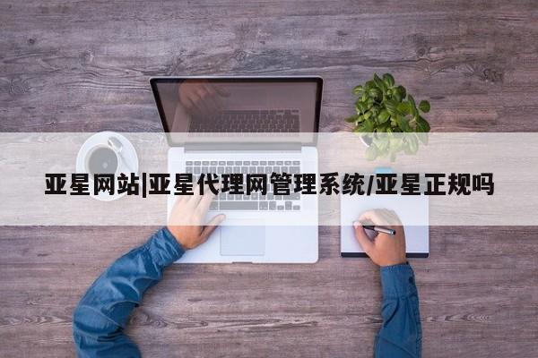 亚星官网_管理平台 亚星官网管理平台亚星网站|亚星代理网管理系统/亚星正规吗