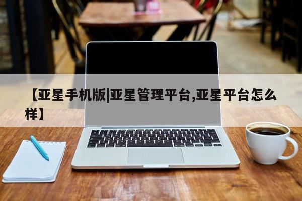 亚星官网_管理平台 亚星官网管理平台【亚星手机版|亚星管理平台,亚星平台怎么样】