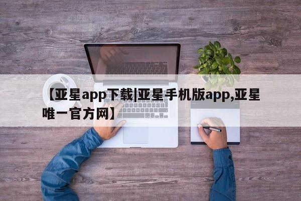亚星官网_管理平台 亚星官网管理平台【亚星app下载|亚星手机版app,亚星唯一官方网】