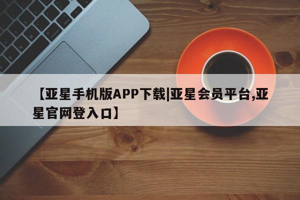 亚星官网_管理平台 亚星官网管理平台【亚星手机版APP下载|亚星会员平台,亚星官网登入口】