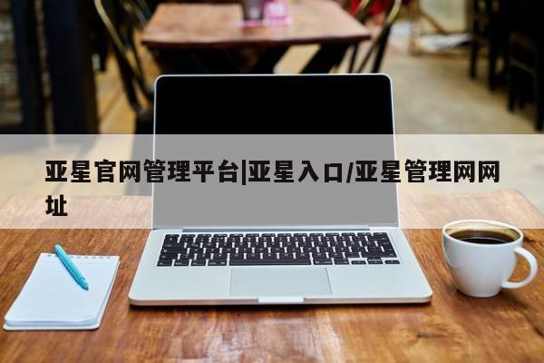 亚星官网_管理平台 亚星官网管理平台亚星官网管理平台|亚星入口/亚星管理网网址