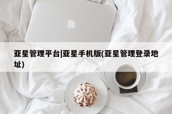 亚星官网_管理平台 亚星官网管理平台亚星管理平台|亚星手机版(亚星管理登录地址)