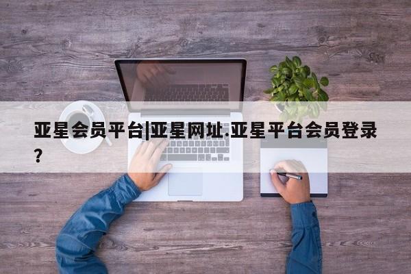 亚星官网_管理平台 亚星官网管理平台亚星会员平台|亚星网址.亚星平台会员登录？