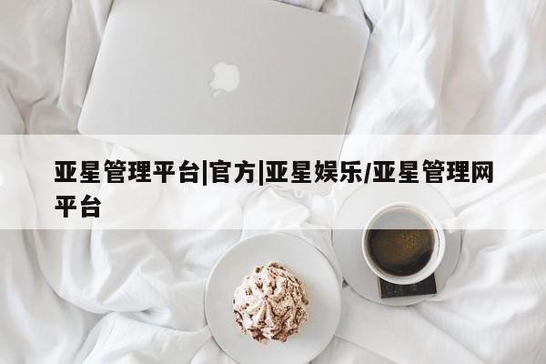 亚星官网_管理平台 亚星官网管理平台亚星管理平台|官方|亚星娱乐/亚星管理网平台