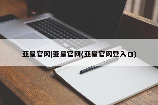 亚星官网_管理平台 亚星官网管理平台亚星官网|亚星官网(亚星官网登入口)