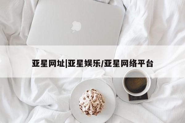 亚星官网_管理平台 亚星官网管理平台亚星网址|亚星娱乐/亚星网络平台