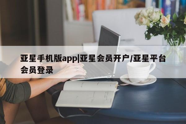 亚星官网_管理平台 亚星官网管理平台亚星手机版app|亚星会员开户/亚星平台会员登录