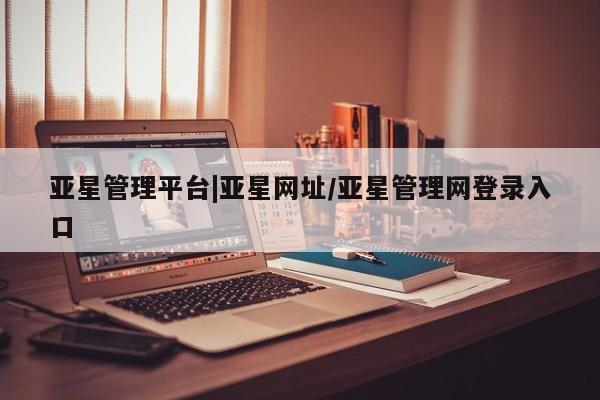 亚星官网_管理平台 亚星官网管理平台亚星管理平台|亚星网址/亚星管理网登录入口