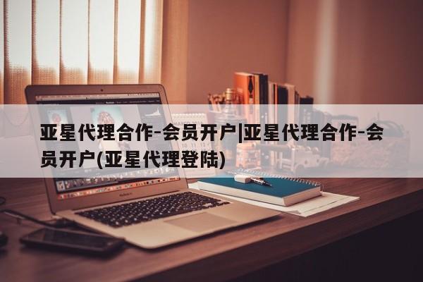 亚星官网_管理平台 亚星官网管理平台亚星代理合作-会员开户|亚星代理合作-会员开户(亚星代理登陆)