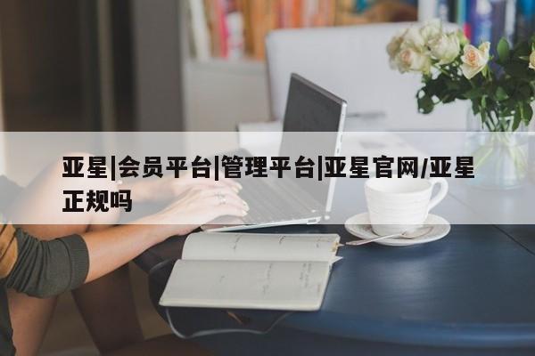 亚星官网_管理平台 亚星官网管理平台亚星|会员平台|管理平台|亚星官网/亚星正规吗