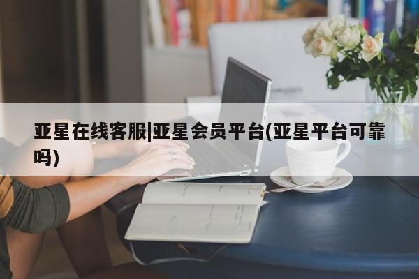 亚星官网_管理平台 亚星官网管理平台亚星在线客服|亚星会员平台(亚星平台可靠吗)