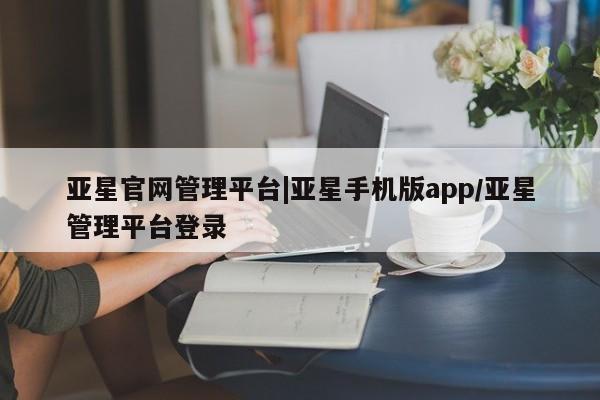 亚星官网_管理平台 亚星官网管理平台亚星官网管理平台|亚星手机版app/亚星管理平台登录