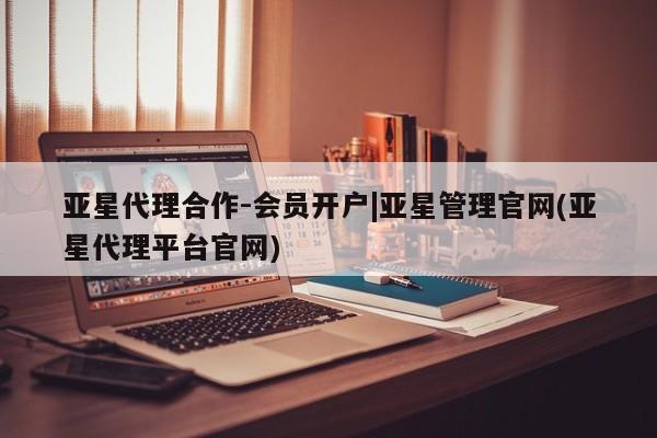 亚星官网_管理平台 亚星官网管理平台亚星代理合作-会员开户|亚星管理官网(亚星代理平台官网)