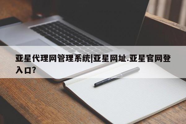 亚星官网_管理平台 亚星官网管理平台亚星代理网管理系统|亚星网址.亚星官网登入口？