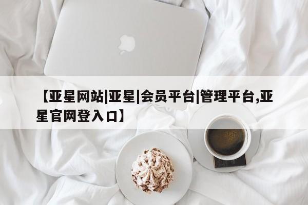 亚星官网_管理平台 亚星官网管理平台【亚星网站|亚星|会员平台|管理平台,亚星官网登入口】