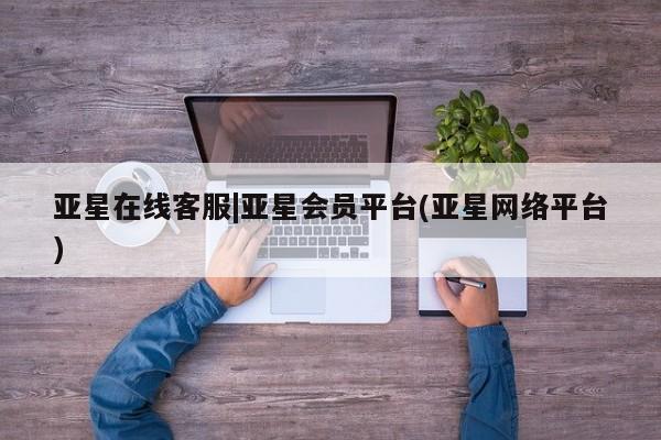 亚星官网_管理平台 亚星官网管理平台亚星在线客服|亚星会员平台(亚星网络平台)