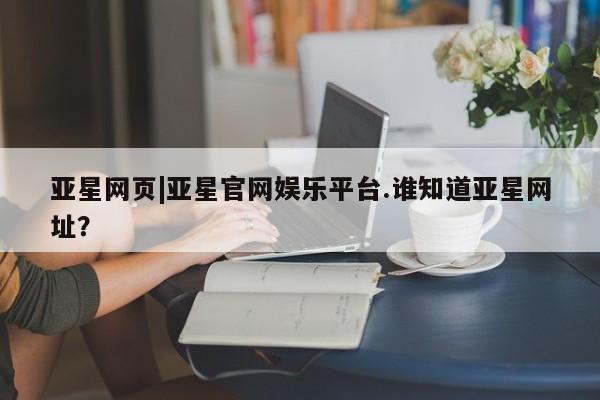 亚星官网_管理平台 亚星官网管理平台亚星网页|亚星官网娱乐平台.谁知道亚星网址？