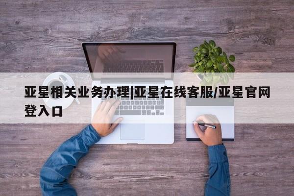 亚星官网_管理平台 亚星官网管理平台亚星相关业务办理|亚星在线客服/亚星官网登入口