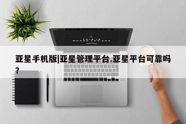 亚星官网_管理平台 亚星官网管理平台亚星手机版|亚星管理平台.亚星平台可靠吗？