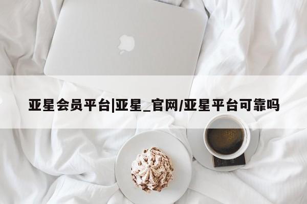 亚星官网_管理平台 亚星官网管理平台亚星会员平台|亚星_官网/亚星平台可靠吗