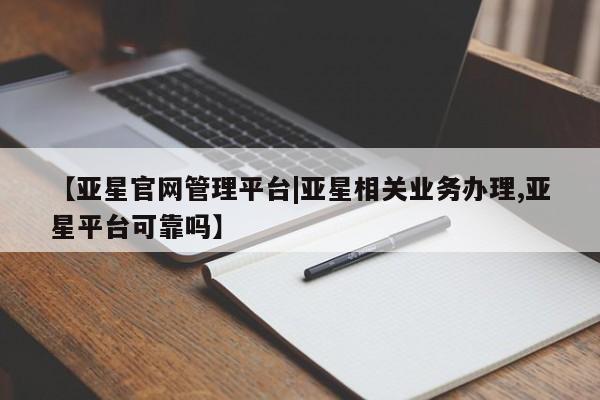 亚星官网_管理平台 亚星官网管理平台【亚星官网管理平台|亚星相关业务办理,亚星平台可靠吗】