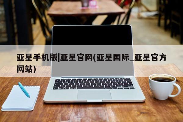 亚星官网_管理平台 亚星官网管理平台亚星手机版|亚星官网(亚星国际_亚星官方网站)