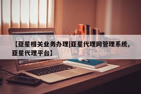 亚星官网_管理平台 亚星官网管理平台【亚星相关业务办理|亚星代理网管理系统,亚星代理平台】